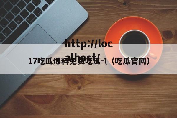 17吃瓜爆料免费吃瓜-\(吃瓜官网)